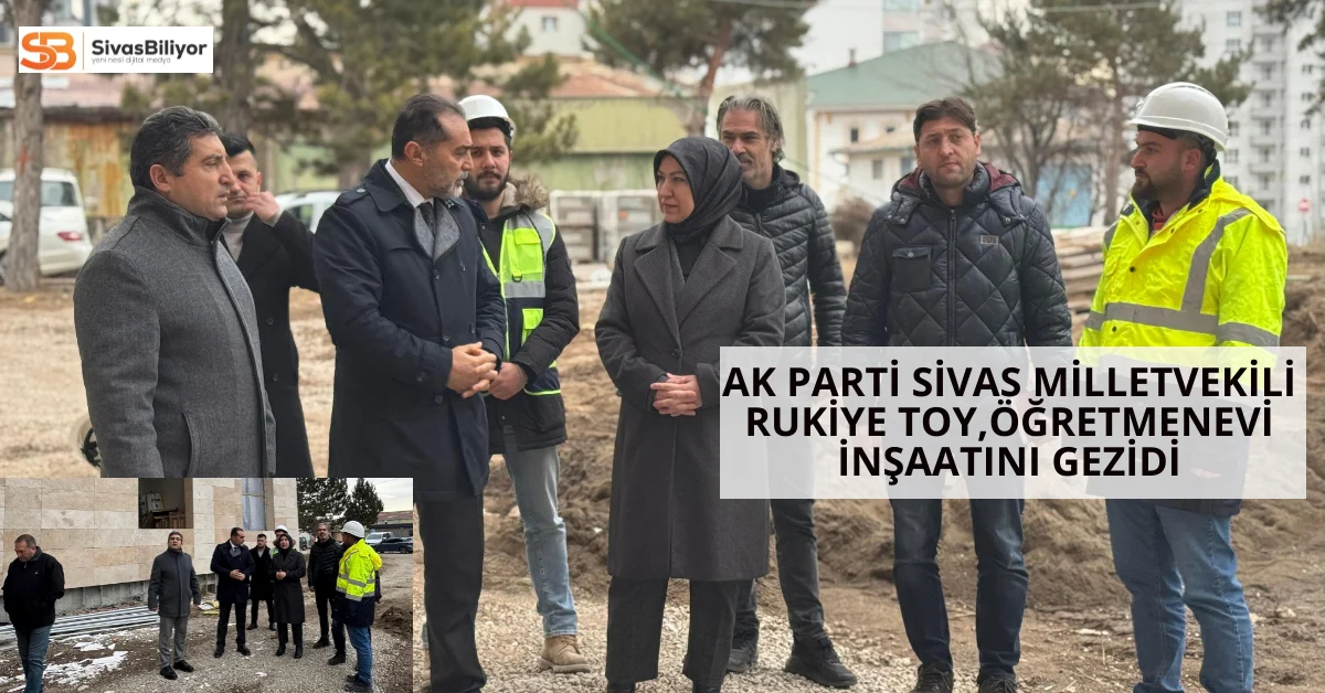 Sivas Milletvekili Rukiye Toy, Eğitim Akademisi İnşaatında İncelemelerde Bulundu