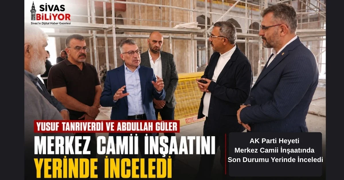 YUSUF TANRIVERDİ VE ABDULLAH GÜLER’DEN MERKEZ CAMİİ İNŞAATINA ZİYARET